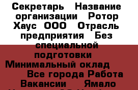 Секретарь › Название организации ­ Ротор Хаус, ООО › Отрасль предприятия ­ Без специальной подготовки › Минимальный оклад ­ 18 000 - Все города Работа » Вакансии   . Ямало-Ненецкий АО,Ноябрьск г.